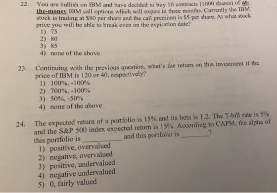 22. You are bullish on IBM and have decided to buy 10 contracts (1000 shares) of me the-money IBM call options which will exp