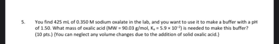 5. You find 425 mL of 0.350 M sodium oxalate in the lab, and you want to use it to make a buffer with a pH of 1.50. What mass