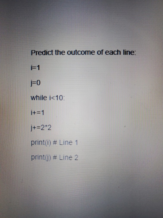 Predict the outcome of each line: F1 F0 while i<10: i+=1 j+=2*2 print(i) #Line 1 print() # Line 2