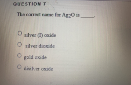 QUESTION 7 The correct name for Ag20 is O silver (1) oxide O silver dioxide O gold oxide O disilver oxide