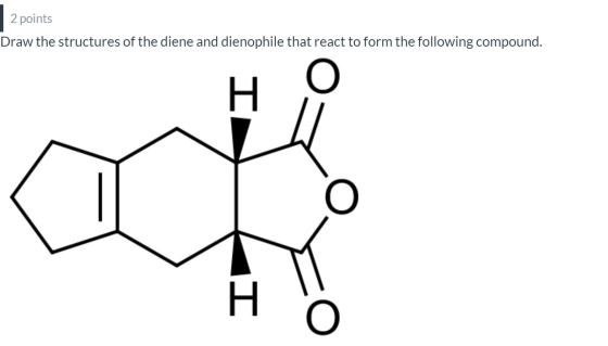 2 points Draw the structures of the diene and dienophile that react to form the following compound.