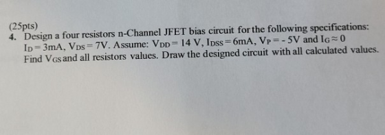 (25pts) 4. Design a four resistors n-Channel JFET bias circuit for the following specifications: ID=3mA, VDs = 7V. Assume: Vp