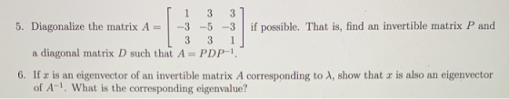 1 1 3 3 5. Diagonalize the matrix A = -3 -5 -3 if possible. That is, find an invertible matrix P and 3 3 a diagonal matrix D