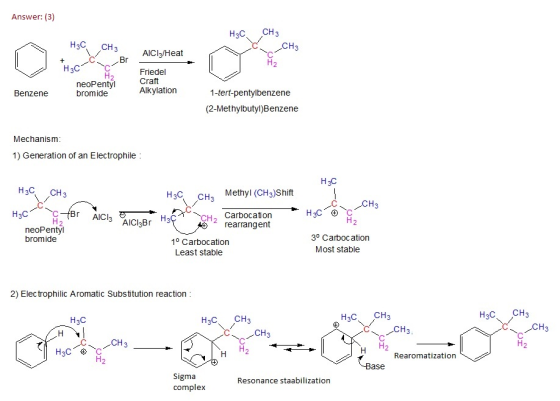 Answer: (3) H2C CH H3C, ,CH3 CH3 Br neoPentyl bromide Friedel Craft Alkylation 1-tert-pentylbenzene 2-Methylbutyl)Benzene Benzene Mechanism 1) Generation of an Electrophile H3C CH3 H3C CH3 Methyl (CH3)Shift CH H2 Carbocation rearrangent AlCI 3 AlChBr 3 AICI3Br73 neoPentyl bromide 10 Carbocation Least stable 3° Carbocation Most stable 2) Elec trophilic Aromatic Substitution reaction H3C H3C CH H2C CH2 CH3 CH3 CH3 H3C H 12 Rearomatization se Sigma complex Resonance staabilization