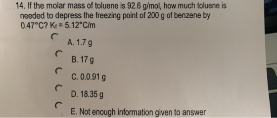 14. If the molar mass of toluene is 92.6 g/mol, how much toluene is needed to depress the freezing point of 200 g of benzene