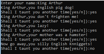 Enter your name:King Arthur King Arthur, you English pig dog! Shall I taunt you another time(yes/n]):yes King Arthur, you don