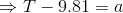 \Rightarrow T-9.81=a