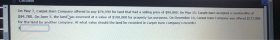 On May 7, Carpet Barn Company offered to pay $76,590 for land that had a selling price of $90,000. On May 15, Carpet Barn acc