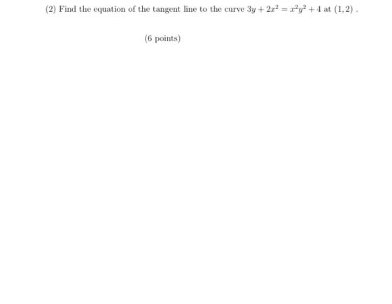 (2) Find the equation of the tangent line to the curve 3y + 2x2 = x?y2 + 4 at (1,2). (6 points)