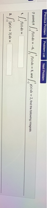 Previous Problem Problem List Next Problem (1 point) and g(x) dx = 2, find the following integrals. (1 poin w rew.ds ---. | r