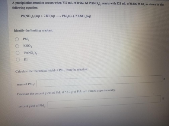 A precipitation reaction occurs when 737 ml of 0.962 M Pb(NO,), reacts with 321 mL of 0.806 M KI, as shown by the following e