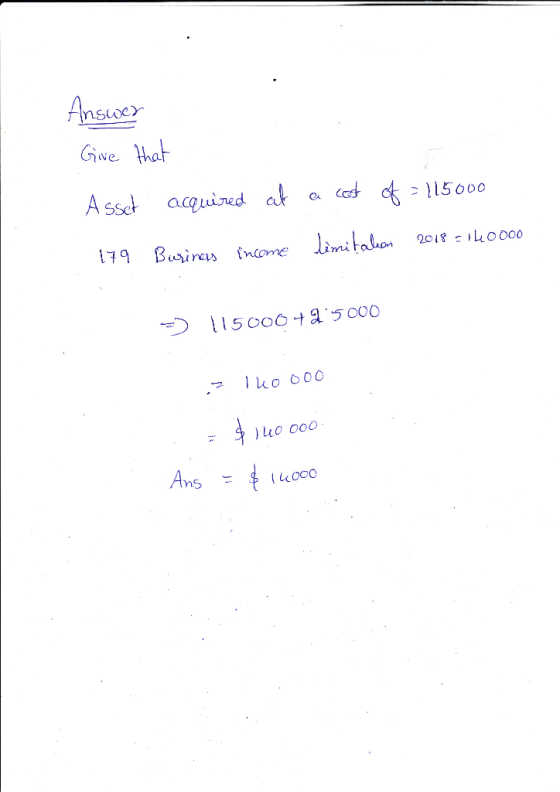Answer Give that Asset acquired at 179 Business income a cost of = 115000 limitation 2018 - 140000 - 115000425000 zinoooo : :