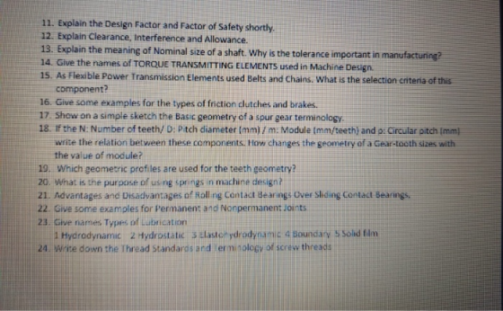 11. Explain the Design Factor and Factor of Safety shortly. 12. Explain Clearance, Interference and Allowance. 13. Explain th