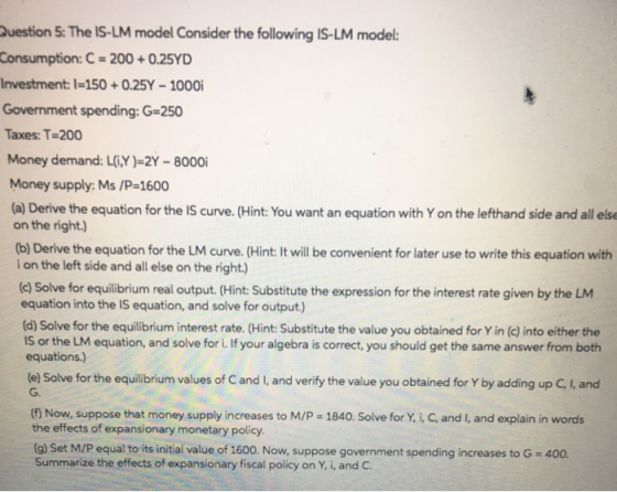 Question 5: The IS-LM model Consider the following IS-LM model: Consumption: C = 200 +0.25YD Investment: I=150 + 0.25Y - 1000