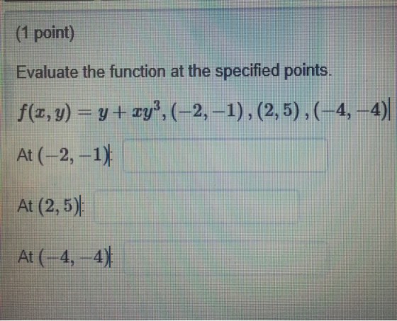 (1 point) Evaluate the function at the specified points. f(x, y) = y + xy?,(-2,-1), (2,5),(-4,-4)| At (-2, -1) At (2,5) At (-