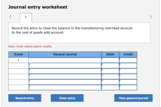 Journal entry worksheet Record the entry to close the balance in the manufacturing overhead account to the cost of goods sold account. Note: Enter debits before credits Event General Journal Debit Credit Record entry Clear entry View general journal