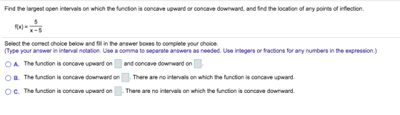Find the largest open intervals on which the function is concave upward or concave downward, and find the location of any poi