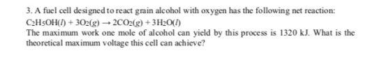 3. A fuel cell designed to react grain alcohol with oxygen has the following net reaction: C2H5OH(1) + 302(g) → 2CO2(g) + 3H2