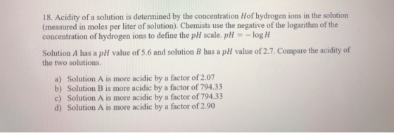 18. Acidity of a solution is determined by the concentration Hof hydrogen ions in the solution (measured in moles per liter o