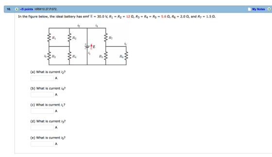 10. +-5 points HRW10 27 P.072 In the figure below, the ideal battery has emf E- 30.0 V, R1- R2- 12 n, R R4- Rs 5.6 n, R 2.0 n, and R 1.5 m. is RR R6 (a) what is current i2? (b) What is current i4? (c) What is current i? (d) what is current 13? (e) what is current is My Notes