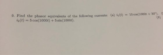 9. Find the phasor equivalents of the following currents: (a) ii(t) = 10 cos(1000t + 30°) i2(t) = 5 cos(10000) + 5 sin(1000t)