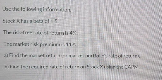 Use the following information. Stock X has a beta of 1.5. The risk-free rate of return is 4%. The market risk premium is 11%.