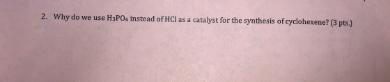 2. Why do we use H3PO4 instead of HCl as a catalyst for the synthesis of cyclohexene? (3 pts.)