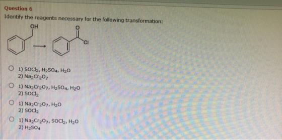 Question 6 Identify the reagents necessary for the following transformation: OH -oo O 1) SOCI2, H2SO4, H20 2) Na2Cr2O7 1) Na2