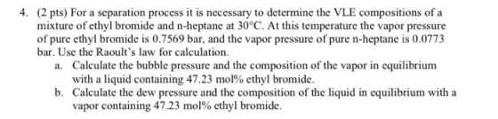 4. (2 pts) For a separation process it is necessary to determine the VLE compositions of a mixture of ethyl bromide and n-hep