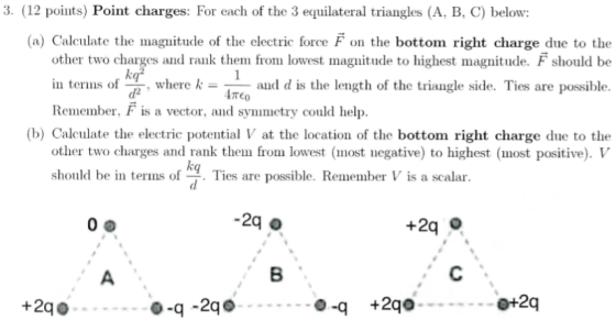 3. (12 points) Point charges: For each of the 3 equilateral triangles (A, B, C) below: (a) Calculate the magnitude of the ele