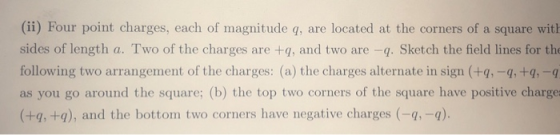 (ii) Four point charges, each of magnitude q, are located at the corners of a square with sides of length a. Two of the charg