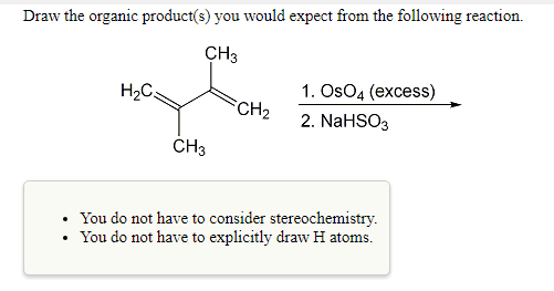 Draw the organic product(s) you would expect from the following reaction. CH3 1. OsO4 (excess) 22. NaHSO3 CH3 . You do not have to consider stereochemistry You do not have to explicitly draw H atoms.