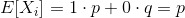 E[X_i]=1\cdot p +0 \cdot q=p