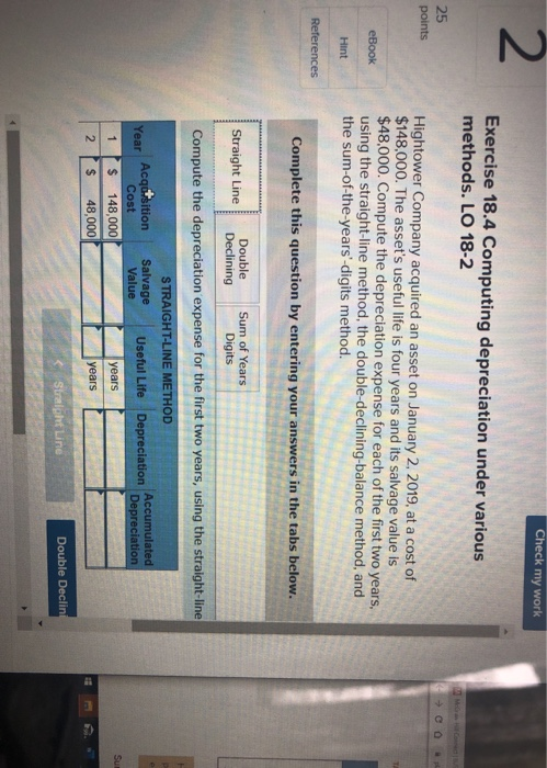 Check my work Exercise 18.4 Computing depreciation under various methods. LO 18-2 25 points M. Com →CO Hightower Company acqu