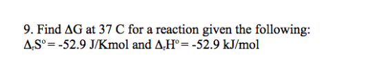 9. Find AG at 37 C for a reaction given the following: 4,Sº= -52.9 J/Kmol and AHº= -52.9 kJ/mol