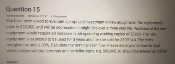Not yet answered Question 15 Marked out of 2.50 P Flag question You have been asked to evaluate a proposed investment in new