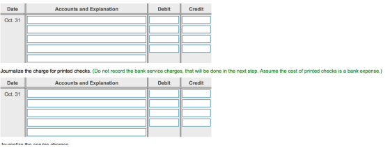 Date Accounts and Explanation Debit Credit Oct. 31 Journalize the charge for printed checks. (Do not record the bank service