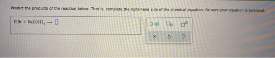 Predict the products of the reaction below. That is, complete the right-hand side of the chemical equation. Be sure your equa
