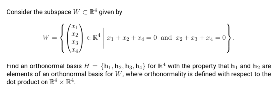 Consider the subspace W C R4 given by X1 X2 W = ER4 X1 + x2 + x4 = 0 and x2 + x3 + x4 = 0 X3 X4 = Find an orthonormal basis H