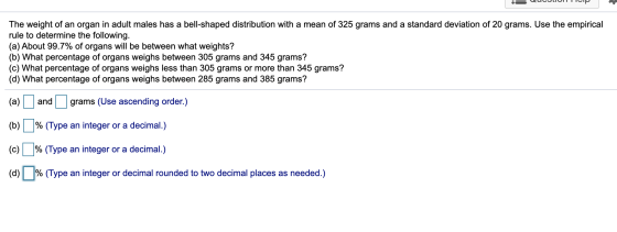 The weight of an organ in adult males has a bell-shaped distribution with a mean of 325 grams and a standard deviation of 20