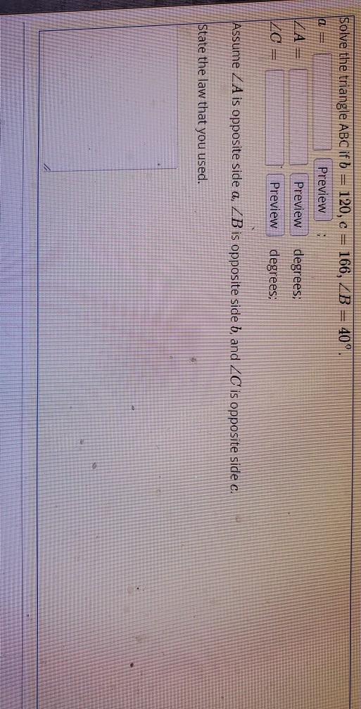 Solve the triangle ABC if b = 120, c = 166, LB 40 a Preview ΖΑ = Preview degrees: degrees; ZC = Preview Assume ZA is opposite