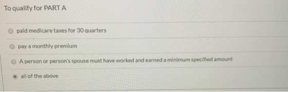 To qualify for PART A paid medicare taxes for 30 quarters pay a monthly premium A person or persons spouse must have worked