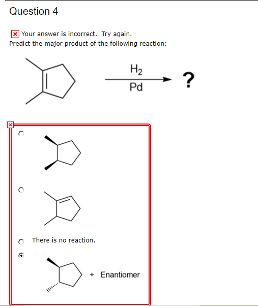 Question 4 x Your answer is incorrect. Try again. Predict the major product of the following reaction: H Pd There is no react