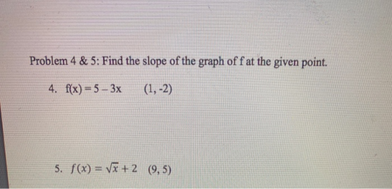 Problem 4 & 5: Find the slope of the graph off at the given point. 4. f(x) = 5 – 3x (1, -2) 5. f(x) = V + 2 (9,5)