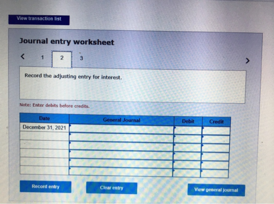 View transaction list Journal entry worksheet < 1 2 3 Record the adjusting entry for interest. Note: Enter debits before cred
