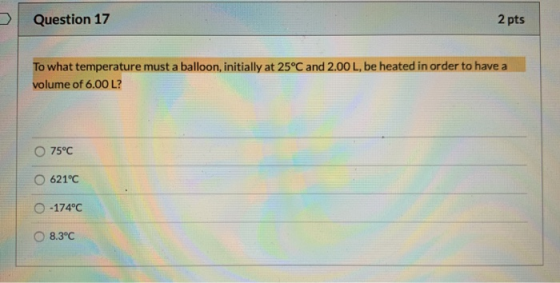 Question 17 2 pts To what temperature must a balloon, initially at 25°C and 2.00 L, be heated in order to have a volume of 6.