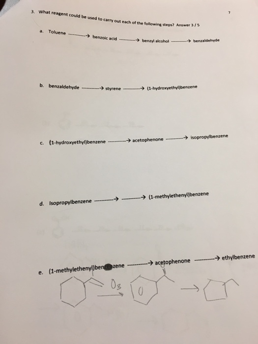 What reagent could be used to carry out each of the following steps? Anwer 3. ? Answer 3/5 a. Toluene …→ benzoic acid -..........→ benzyl alcohol → benzaldehyde b. benzaldehyde →styrene → (1-hydroxyethyl)benzene → isopropylbenzene (1-hydroxyethyljbenzene-…__→acetophenone c. → (1-methylethenyl)benzene ー→ d. Isopropylbenz ene → ethylbenzene (1-methyletherylbendzene__→ acetophenone-_ e. 0g