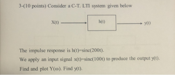 3-(10 points) Consider a C-T. LTI system given below X(t) - h(t) y(t) The impulse response is h(t)=sinc(200t). We apply an in