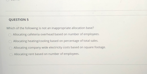 QUESTION 5 Which of the following is not an inappropriate allocation base? Allocating cafeteria overhead based on number of e