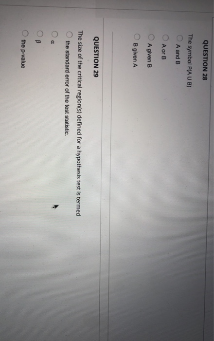 QUESTION 28 The symbol P(A UB) O A and B A or B A given B B given A QUESTION 29 The size of the critical region(s) defined fo